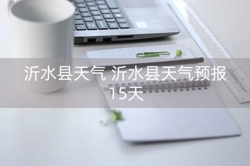 沂水天气预报(沂水天气预报一周) 沂水天气预报(沂水天气预报一周)